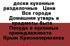   доски кухонные разделочные › Цена ­ 100 - Все города Домашняя утварь и предметы быта » Посуда и кухонные принадлежности   . Крым,Красноперекопск